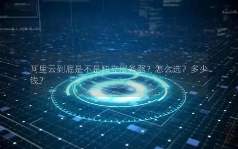 阿里云到底是不是独立服务器？怎么选？多少钱？