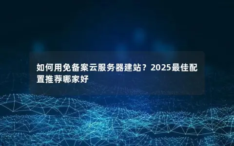 如何用免备案云服务器建站？2025最佳配置推荐哪家好
