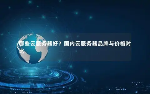 哪些云服务器好？国内云服务器品牌与价格对比