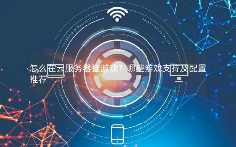 怎么在云服务器挂游戏？哪些游戏支持及配置推荐