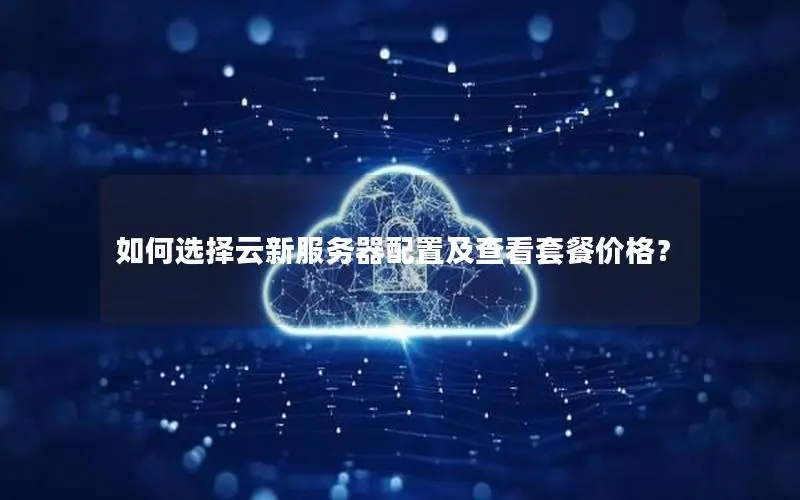 如何选择云新服务器配置及查看套餐价格？
