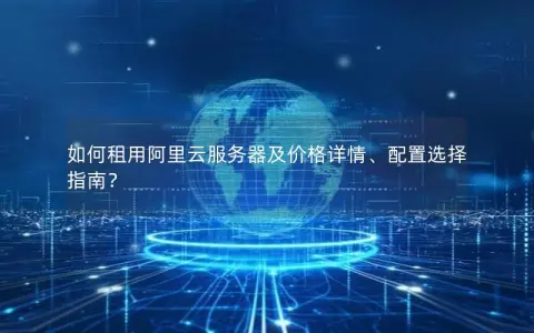 如何租用阿里云服务器及价格详情、配置选择指南? 如何租用阿里云服务器及价格详情、配置选择指南?