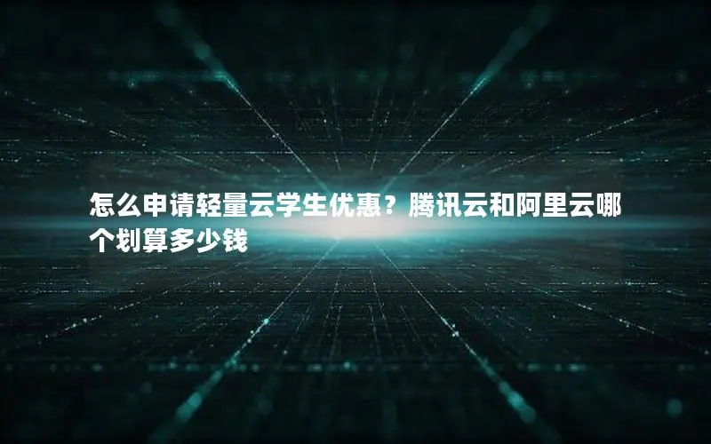怎么申请轻量云学生优惠?腾讯云和阿里云哪个划算多少钱 怎么申请轻量云学生优惠?腾讯云和阿里云哪个划算多少钱