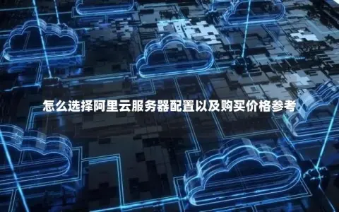 怎么选择阿里云服务器配置以及购买价格参考