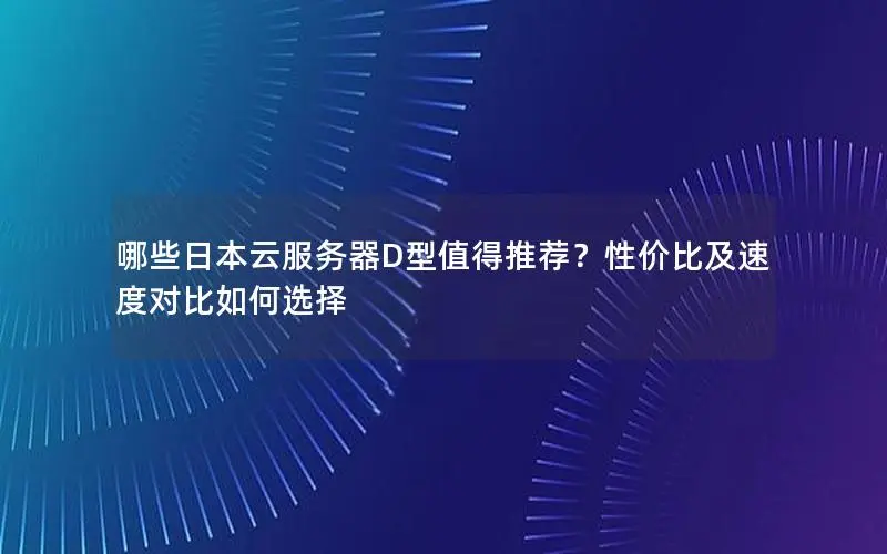 哪些日本云服务器D型值得推荐?性价比及速度对比如何选择 哪些日本云服务器D型值得推荐?性价比及速度对比如何选择