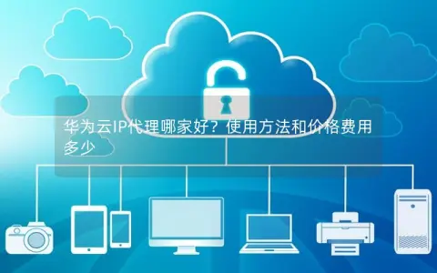 华为云IP代理哪家好？使用方法和价格费用多少