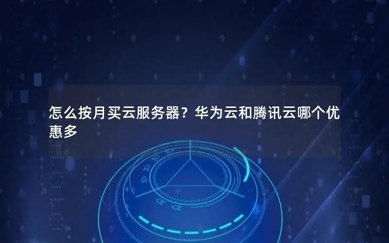 怎么按月买云服务器？华为云和腾讯云哪个优惠多