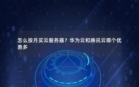怎么按月买云服务器？华为云和腾讯云哪个优惠多