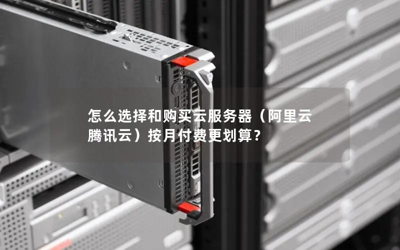 怎么选择和购买云服务器(阿里云 腾讯云)按月付费更划算? 怎么选择和购买云服务器(阿里云 腾讯云)按月付费更划算?