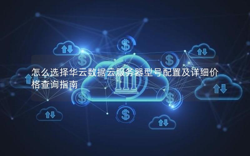 怎么选择华云数据云服务器型号配置及详细价格查询指南
