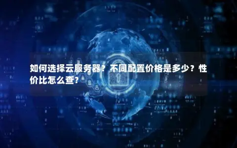 如何选择云服务器？不同配置价格是多少？性价比怎么查？