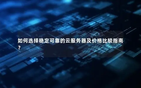 如何选择稳定可靠的云服务器及价格比较指南？