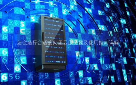 怎么选择合适的阿里云服务器及使用指南详解