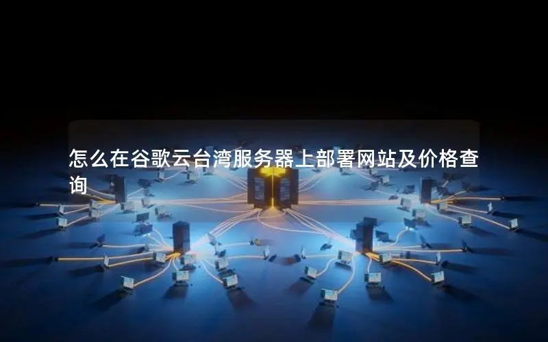怎么在谷歌云台湾服务器上部署网站及价格查询 怎么在谷歌云台湾服务器上部署网站及价格查询