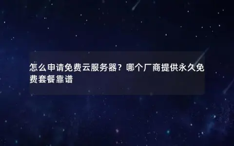 怎么申请免费云服务器?哪个厂商提供永久免费套餐靠谱 怎么申请免费云服务器?哪个厂商提供永久免费套餐靠谱