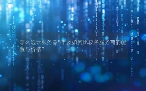 怎么选云服务器5年及如何比较各服务商的配置与价格？