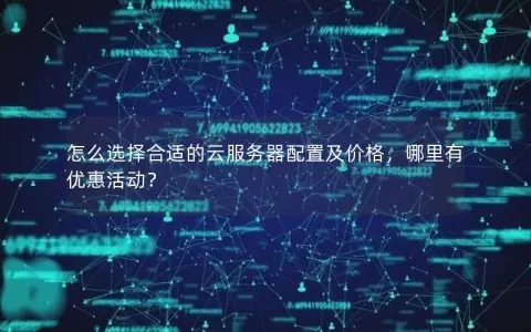 怎么选择合适的云服务器配置及价格，哪里有优惠活动？