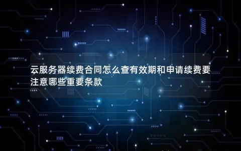 云服务器续费合同怎么查有效期和申请续费要注意哪些重要条款