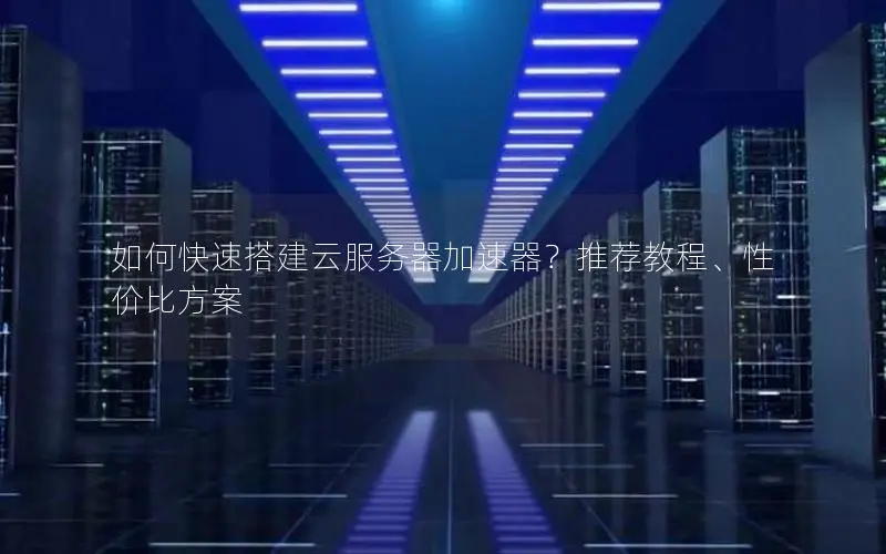 如何快速搭建云服务器加速器?推荐教程、性价比方案 如何快速搭建云服务器加速器?推荐教程、性价比方案
