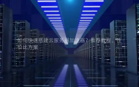 如何快速搭建云服务器加速器？推荐教程、性价比方案
