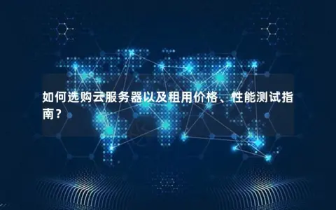 如何选购云服务器以及租用价格、性能测试指南？