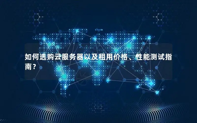 如何选购云服务器以及租用价格、性能测试指南? 如何选购云服务器以及租用价格、性能测试指南?