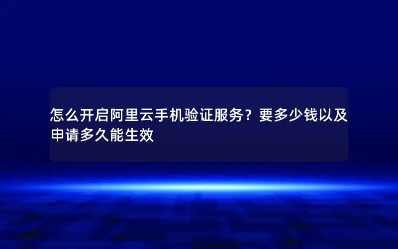 怎么开启阿里云手机验证服务?要多少钱以及申请多久能生效 怎么开启阿里云手机验证服务?要多少钱以及申请多久能生效