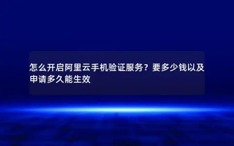 怎么开启阿里云手机验证服务？要多少钱以及申请多久能生效
