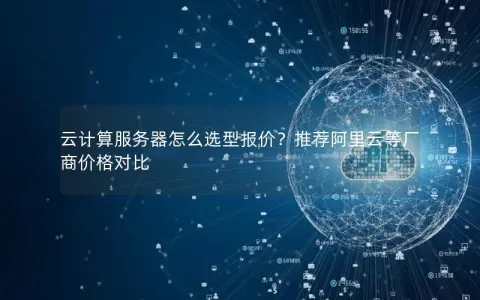 云计算服务器怎么选型报价？推荐阿里云等厂商价格对比
