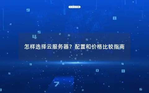 怎样选择云服务器？配置和价格比较指南
