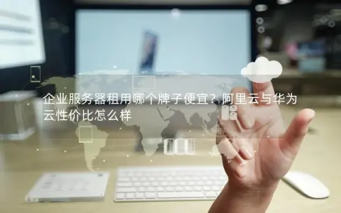 企业服务器租用哪个牌子便宜？阿里云与华为云性价比怎么样