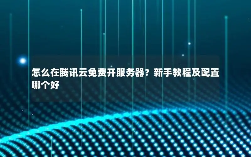 怎么在腾讯云免费开服务器?新手教程及配置哪个好 怎么在腾讯云免费开服务器?新手教程及配置哪个好