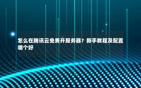 怎么在腾讯云免费开服务器？新手教程及配置哪个好
