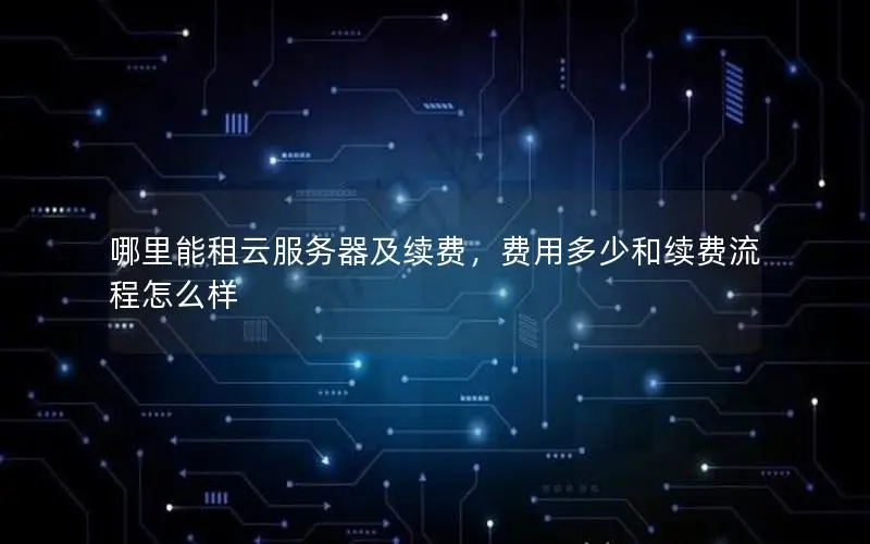哪里能租云服务器及续费,费用多少和续费流程怎么样 哪里能租云服务器及续费,费用多少和续费流程怎么样