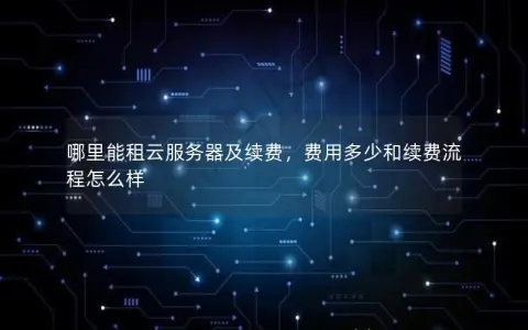哪里能租云服务器及续费，费用多少和续费流程怎么样