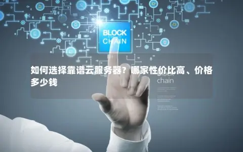 如何选择靠谱云服务器?哪家性价比高、价格多少钱 如何选择靠谱云服务器?哪家性价比高、价格多少钱