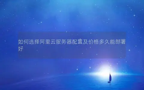 如何选择阿里云服务器配置及价格多久能部署好