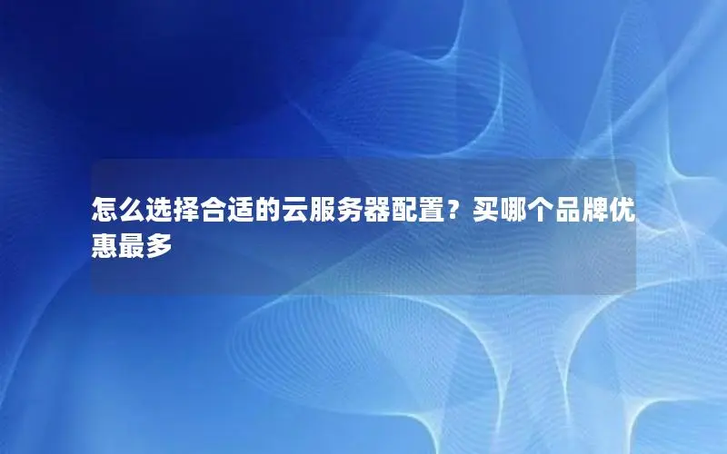 怎么选择合适的云服务器配置?买哪个品牌优惠最多 怎么选择合适的云服务器配置?买哪个品牌优惠最多