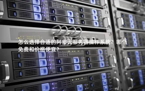 怎么选择合适的阿里云服务器操作系统？哪个免费和价格便宜？