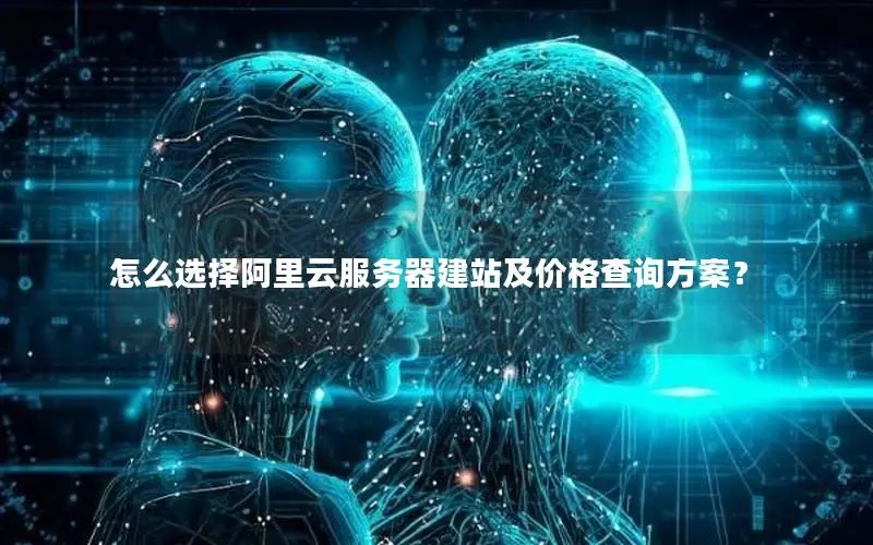 怎么选择阿里云服务器建站及价格查询方案? 怎么选择阿里云服务器建站及价格查询方案?