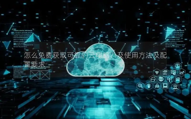 怎么免费获取可靠的云电脑?及使用方法及配置要求 怎么免费获取可靠的云电脑?及使用方法及配置要求