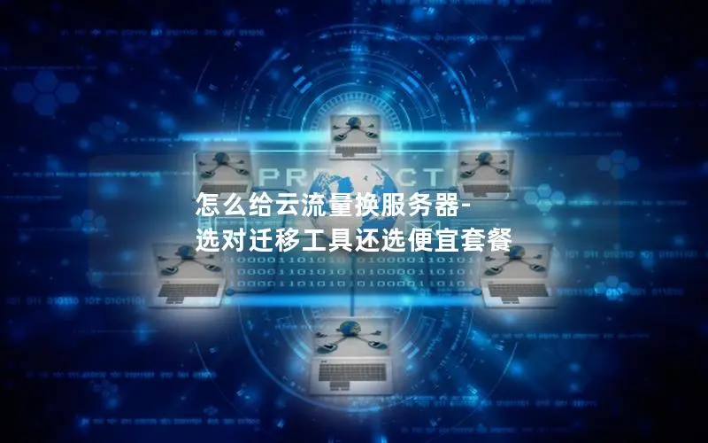 怎么给云流量换服务器-选对迁移工具还选便宜套餐 怎么给云流量换服务器-选对迁移工具还选便宜套餐