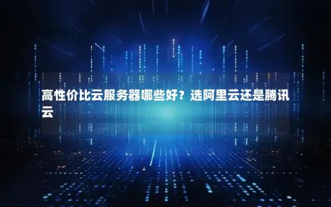 高性价比云服务器哪些好？选阿里云还是腾讯云