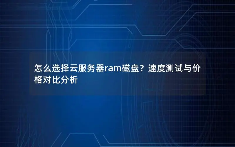 怎么选择云服务器ram磁盘？速度测试与价格对比分析