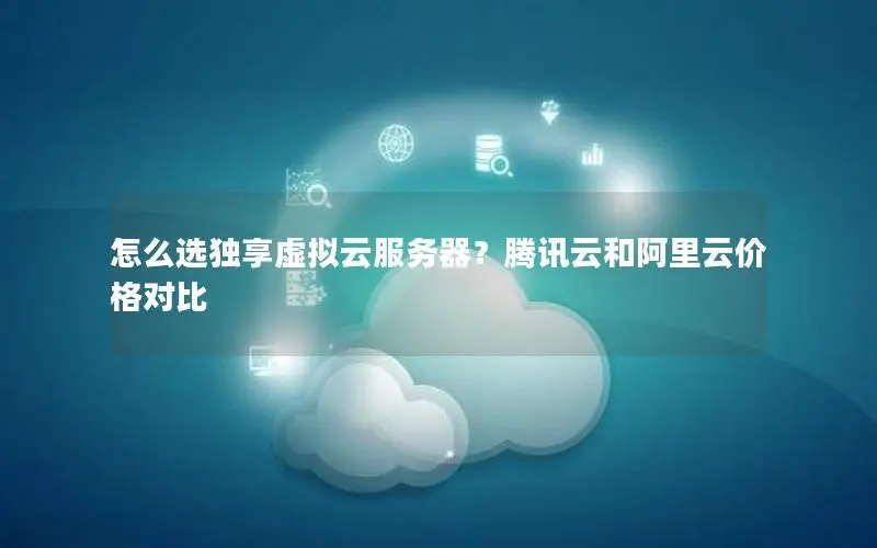 怎么选独享虚拟云服务器?腾讯云和阿里云价格对比 怎么选独享虚拟云服务器?腾讯云和阿里云价格对比