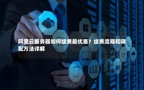 阿里云服务器如何续费最优惠？续费流程和降配方法详解