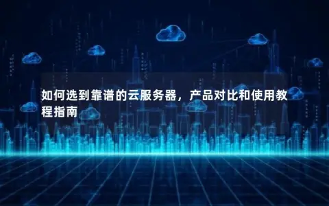 如何选到靠谱的云服务器，产品对比和使用教程指南
