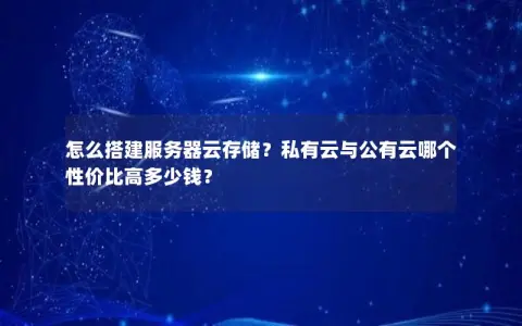 怎么搭建服务器云存储？私有云与公有云哪个性价比高多少钱？