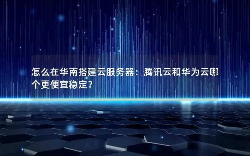 怎么在华南搭建云服务器:腾讯云和华为云哪个更便宜稳定? 怎么在华南搭建云服务器:腾讯云和华为云哪个更便宜稳定?