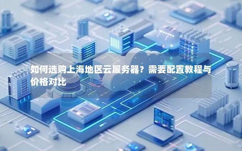 如何选购上海地区云服务器?需要配置教程与价格对比 如何选购上海地区云服务器?需要配置教程与价格对比
